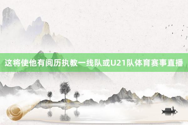 这将使他有阅历执教一线队或U21队体育赛事直播