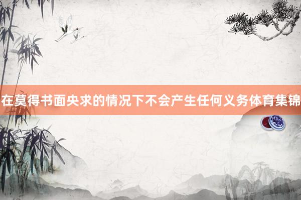 在莫得书面央求的情况下不会产生任何义务体育集锦