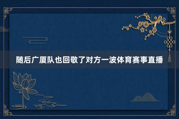 随后广厦队也回敬了对方一波体育赛事直播