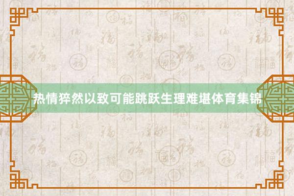 热情猝然以致可能跳跃生理难堪体育集锦