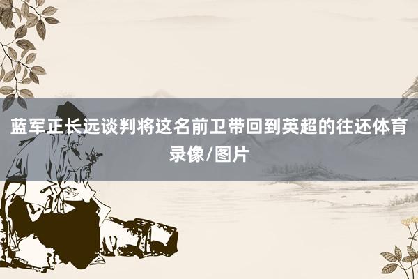 蓝军正长远谈判将这名前卫带回到英超的往还体育录像/图片