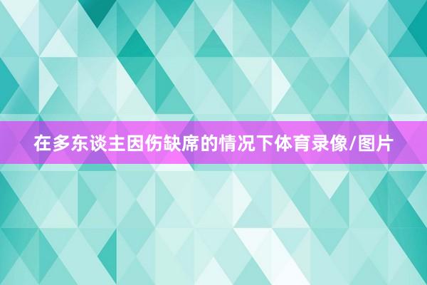 在多东谈主因伤缺席的情况下体育录像/图片
