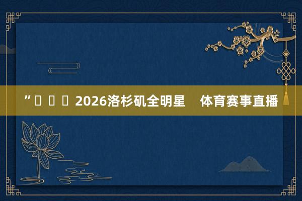 ”			2026洛杉矶全明星    体育赛事直播