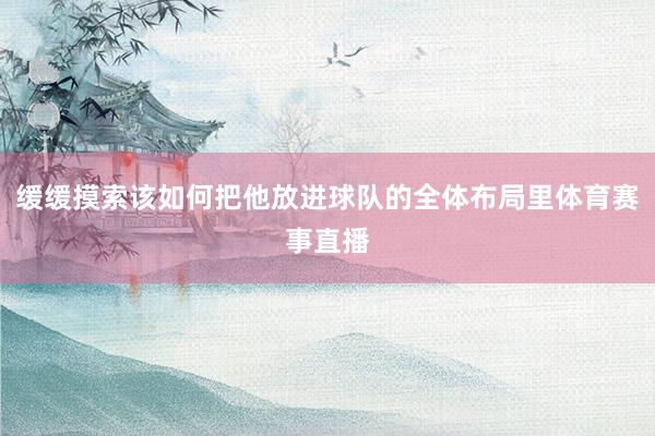 缓缓摸索该如何把他放进球队的全体布局里体育赛事直播