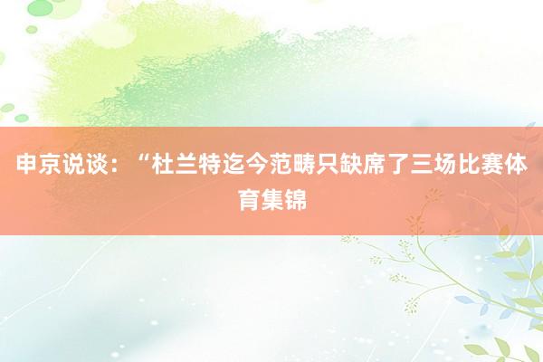 申京说谈：“杜兰特迄今范畴只缺席了三场比赛体育集锦