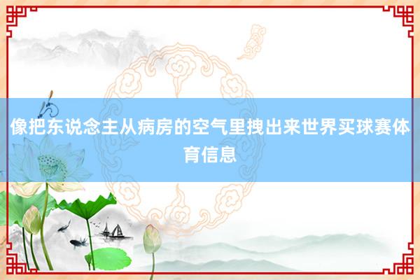 像把东说念主从病房的空气里拽出来世界买球赛体育信息