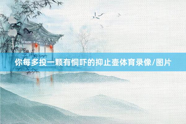 你每多投一颗有恫吓的抑止壶体育录像/图片