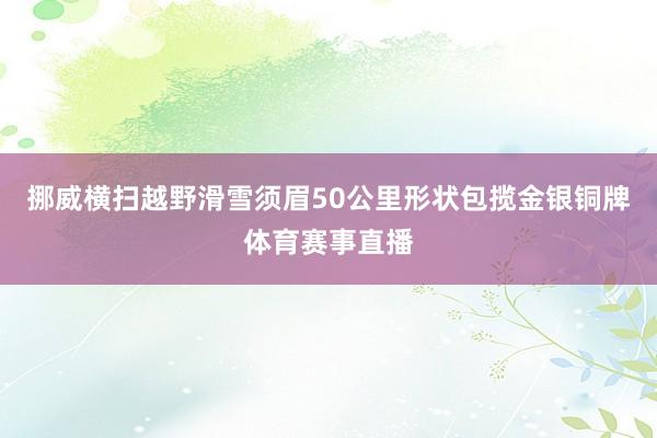 挪威横扫越野滑雪须眉50公里形状包揽金银铜牌体育赛事直播