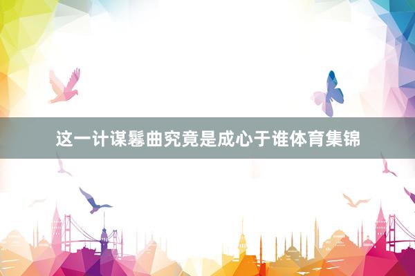 这一计谋鬈曲究竟是成心于谁体育集锦