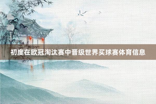 初度在欧冠淘汰赛中晋级世界买球赛体育信息