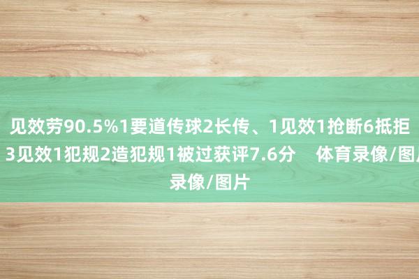 见效劳90.5%1要道传球2长传、1见效1抢断6抵拒、3见效1犯规2造犯规1被过获评7.6分    体育录像/图片