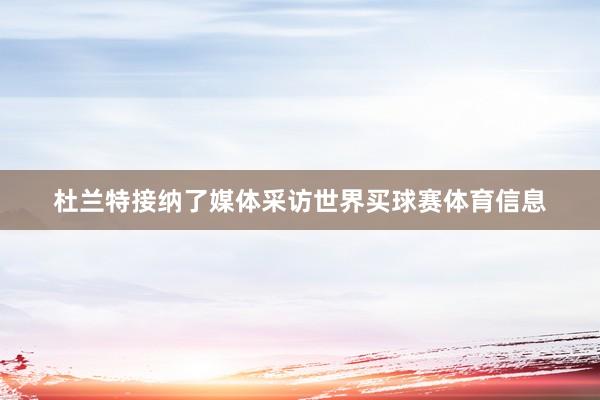 杜兰特接纳了媒体采访世界买球赛体育信息