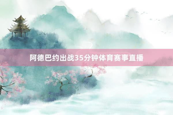 阿德巴约出战35分钟体育赛事直播