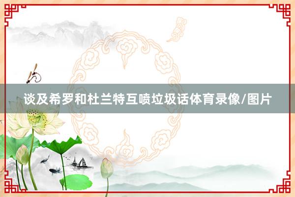 谈及希罗和杜兰特互喷垃圾话体育录像/图片