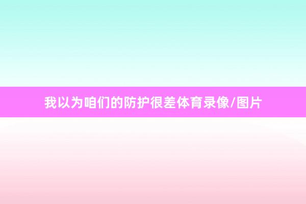 我以为咱们的防护很差体育录像/图片