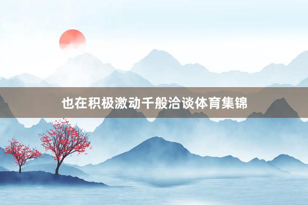 也在积极激动千般洽谈体育集锦
