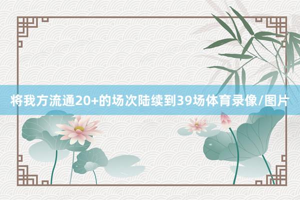 将我方流通20+的场次陆续到39场体育录像/图片