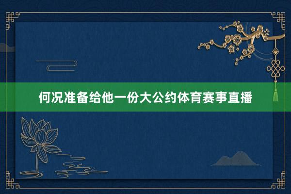 何况准备给他一份大公约体育赛事直播