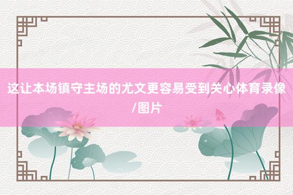 这让本场镇守主场的尤文更容易受到关心体育录像/图片