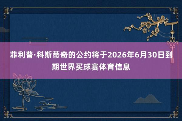 菲利普·科斯蒂奇的公约将于2026年6月30日到期世界买球赛体育信息