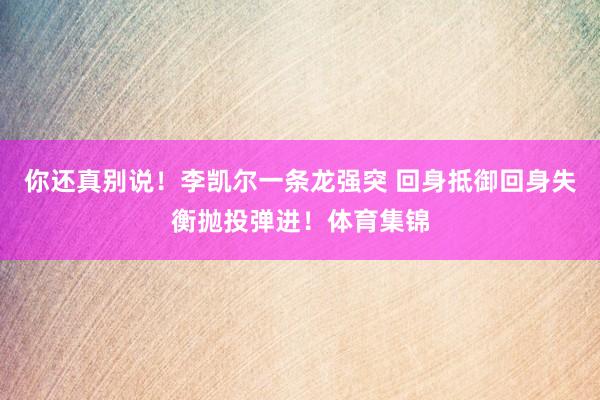 你还真别说！李凯尔一条龙强突 回身抵御回身失衡抛投弹进！体育集锦