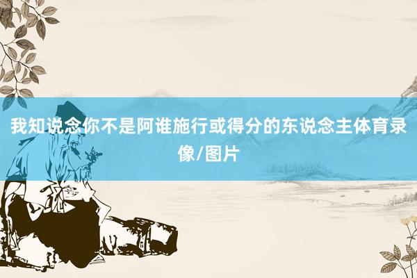 我知说念你不是阿谁施行或得分的东说念主体育录像/图片