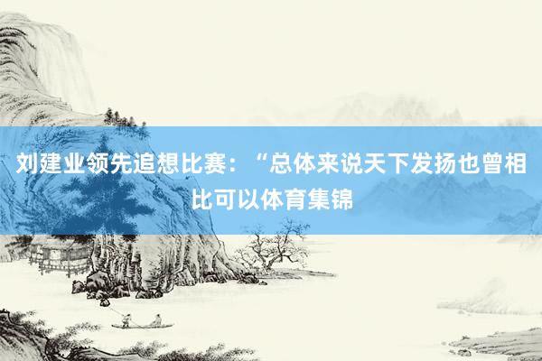 刘建业领先追想比赛：“总体来说天下发扬也曾相比可以体育集锦