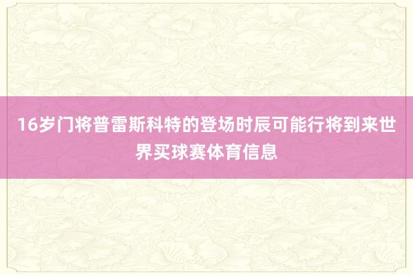 16岁门将普雷斯科特的登场时辰可能行将到来世界买球赛体育信息