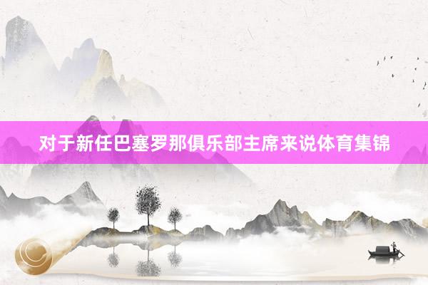 对于新任巴塞罗那俱乐部主席来说体育集锦