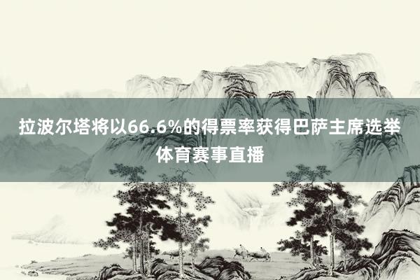 拉波尔塔将以66.6%的得票率获得巴萨主席选举体育赛事直播