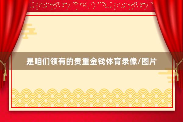 是咱们领有的贵重金钱体育录像/图片