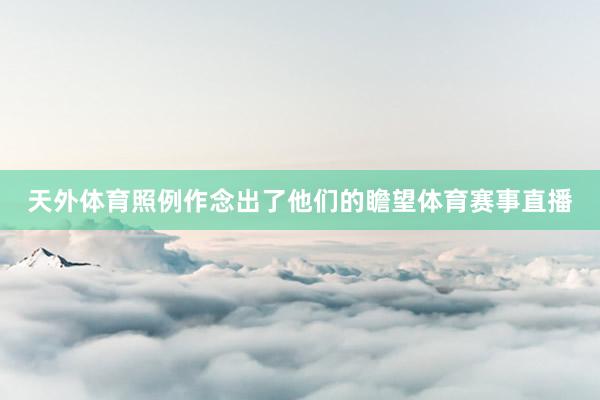 天外体育照例作念出了他们的瞻望体育赛事直播