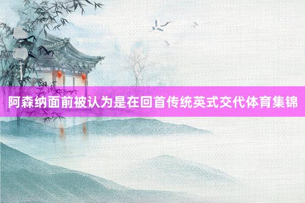 阿森纳面前被认为是在回首传统英式交代体育集锦