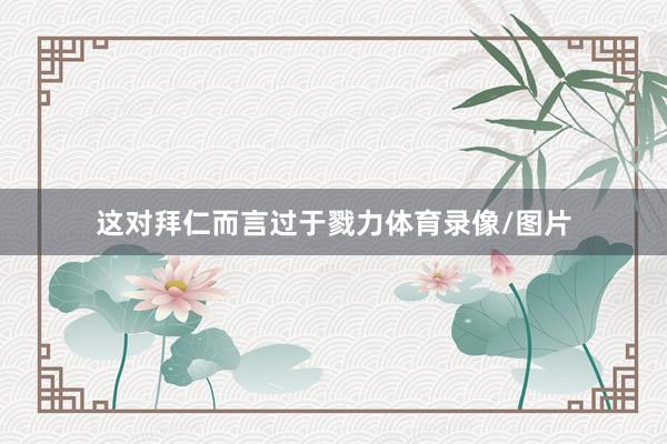 这对拜仁而言过于戮力体育录像/图片