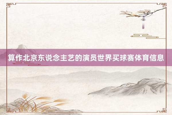 算作北京东说念主艺的演员世界买球赛体育信息