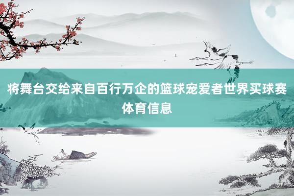 将舞台交给来自百行万企的篮球宠爱者世界买球赛体育信息