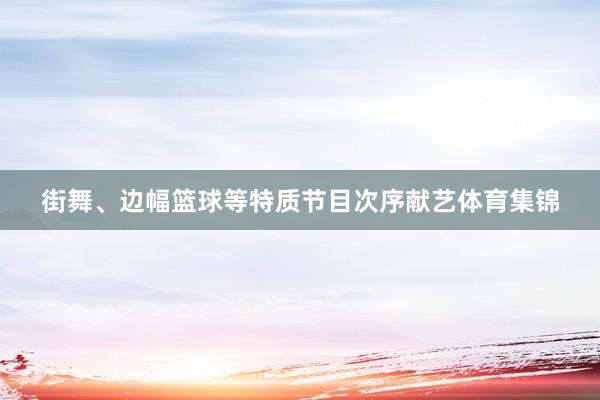 街舞、边幅篮球等特质节目次序献艺体育集锦