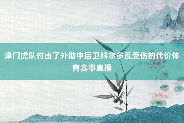 津门虎队付出了外助中后卫科尔多瓦受伤的代价体育赛事直播