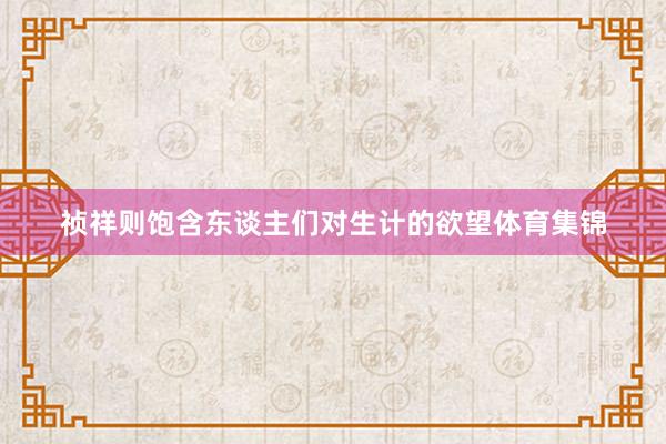 祯祥则饱含东谈主们对生计的欲望体育集锦
