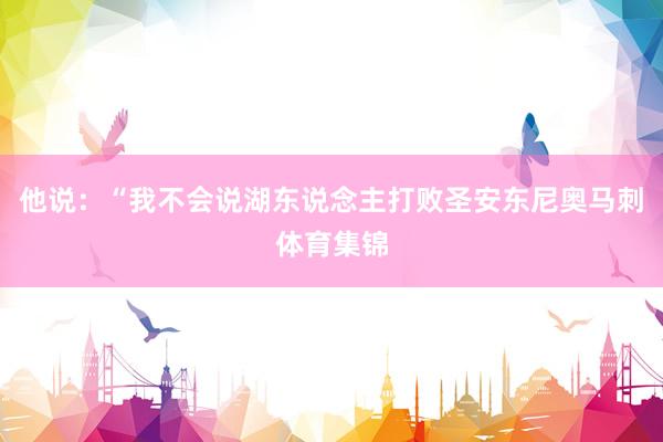 他说：“我不会说湖东说念主打败圣安东尼奥马刺体育集锦
