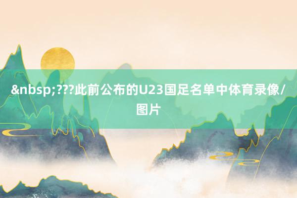 ??? 此前公布的U23国足名单中体育录像/图片