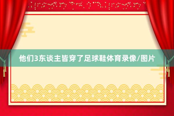 他们3东谈主皆穿了足球鞋体育录像/图片