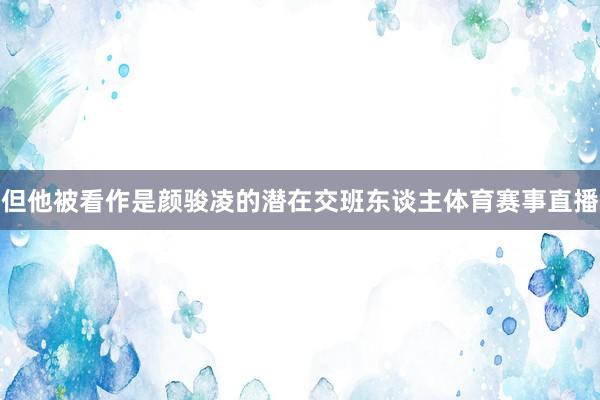 但他被看作是颜骏凌的潜在交班东谈主体育赛事直播