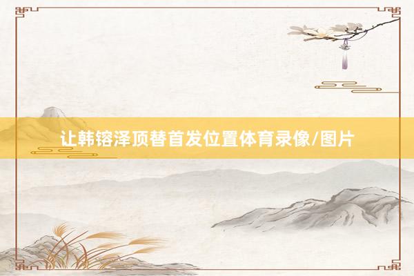 让韩镕泽顶替首发位置体育录像/图片