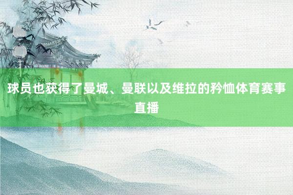 球员也获得了曼城、曼联以及维拉的矜恤体育赛事直播