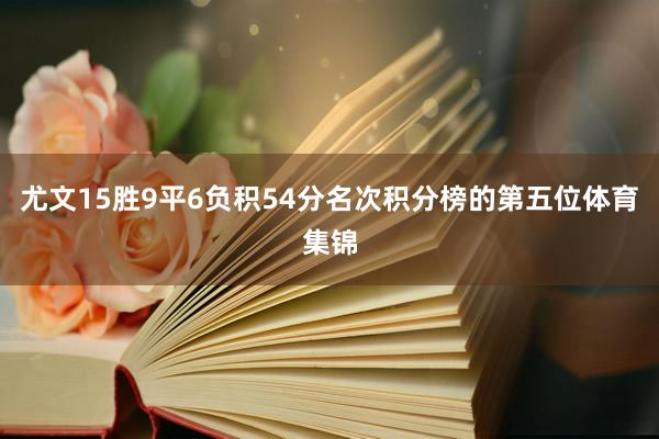 尤文15胜9平6负积54分名次积分榜的第五位体育集锦