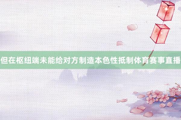 但在枢纽端未能给对方制造本色性抵制体育赛事直播
