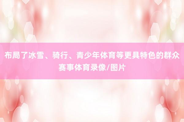 布局了冰雪、骑行、青少年体育等更具特色的群众赛事体育录像/图片