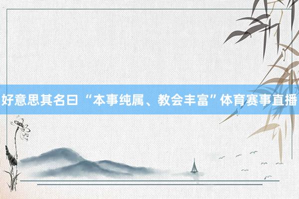 好意思其名曰 “本事纯属、教会丰富”体育赛事直播