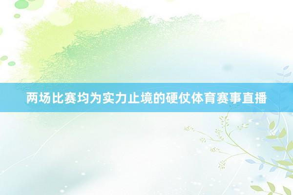 两场比赛均为实力止境的硬仗体育赛事直播
